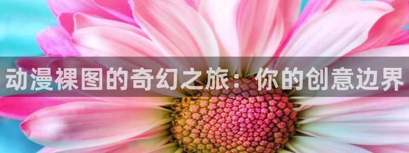 里番漫画大全套：动漫裸图的奇幻之旅：你的创意边界