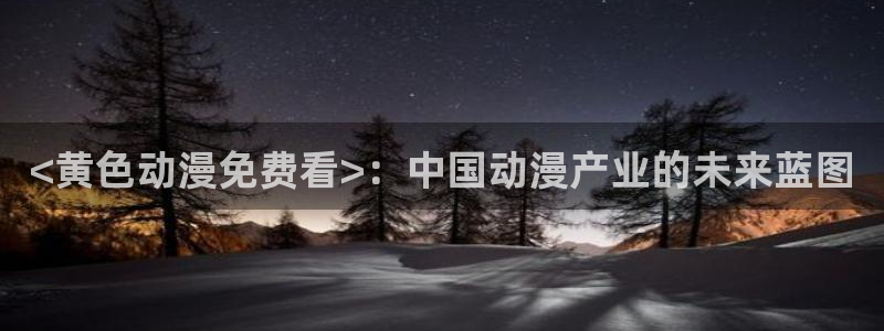 里番acg同人漫画：<黄色动漫免费看>：中国动漫产业的未来蓝图