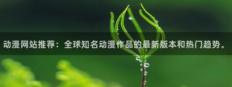 里番动漫风车：动漫网站推荐：全球知名动漫作品的最新版本和热门趋势。