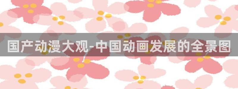 里番漫画软件：国产动漫大观-中国动画发展的全景图