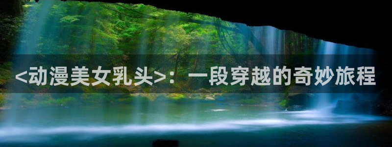 acg里番动漫网：<动漫美女乳头>：一段穿越的奇妙旅程