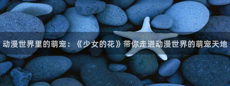 里番动漫免费下载：动漫世界里的萌宠：《少女的花》带你走进动漫世界的萌宠天地