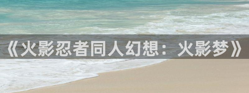 男男里番动漫：《火影忍者同人幻想：火影梦》