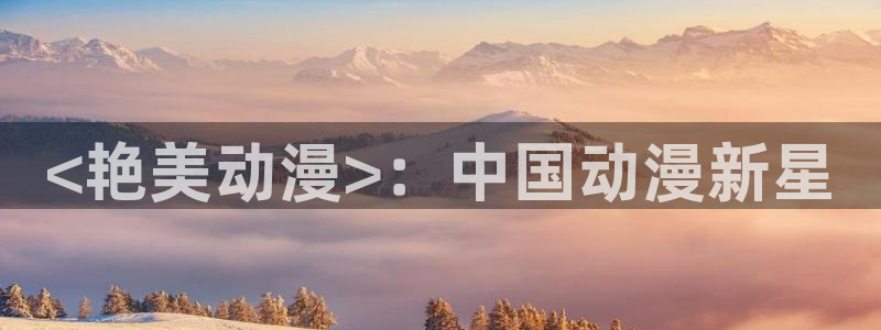 里番h动漫在线观看：<艳美动漫>：中国动漫新星