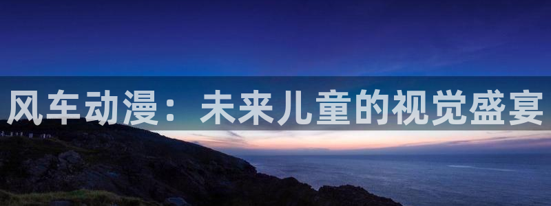 里番推荐：风车动漫：未来儿童的视觉盛宴