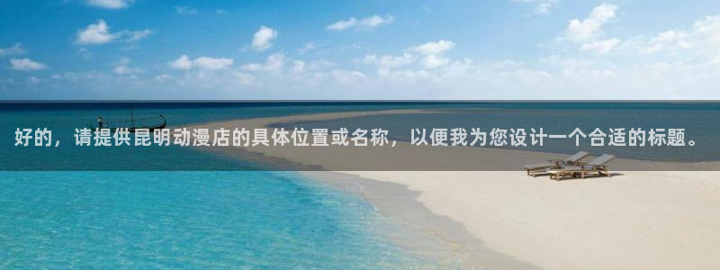 里番漫画推荐：好的，请提供昆明动漫店的具体位置或名称，以便我为您设计一个合适的标题。