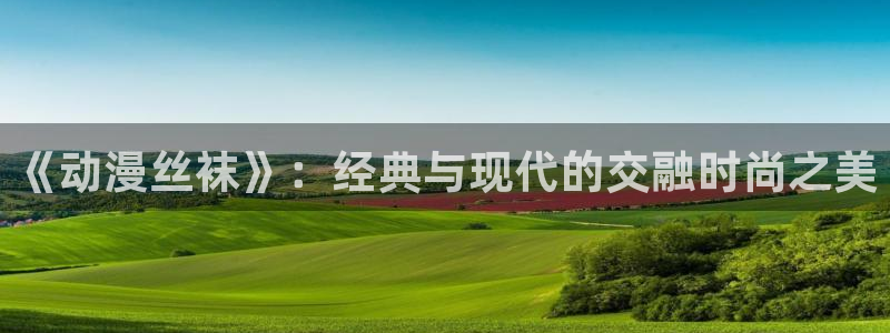 里番库漫画：《动漫丝袜》：经典与现代的交融时尚之美