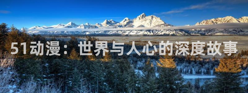里番漫画免费：51动漫：世界与人心的深度故事