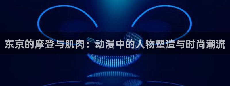 里番好看的动漫：东京的摩登与肌肉：动漫中的人物塑造与时尚潮流