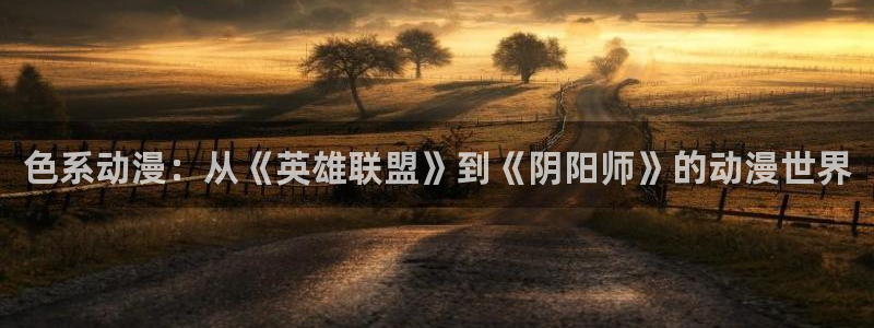 彩漫里番本子：色系动漫：从《英雄联盟》到《阴阳师》的动漫世界