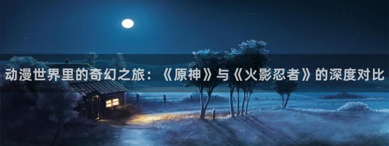 动漫电影里番：动漫世界里的奇幻之旅：《原神》与《火影忍者》的深度对比